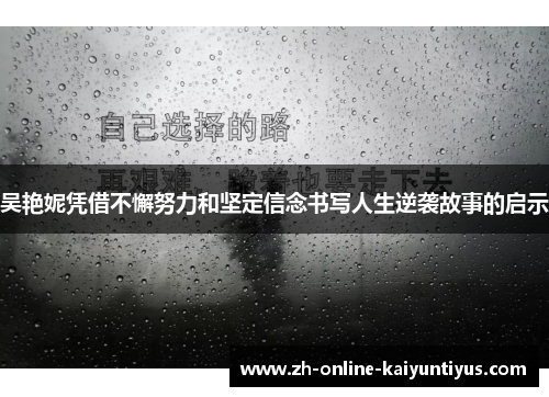 吴艳妮凭借不懈努力和坚定信念书写人生逆袭故事的启示 吴艳妮凭借不懈努力和坚定信念书写人生逆袭故事的启示