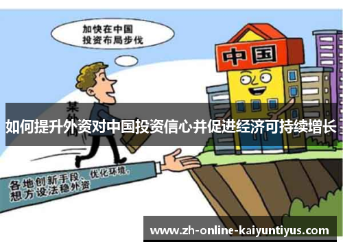 如何提升外资对中国投资信心并促进经济可持续增长 如何提升外资对中国投资信心并促进经济可持续增长