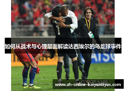 如何从战术与心理层面解读达西埃尔的乌龙球事件