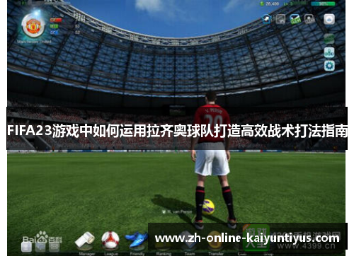 FIFA23游戏中如何运用拉齐奥球队打造高效战术打法指南