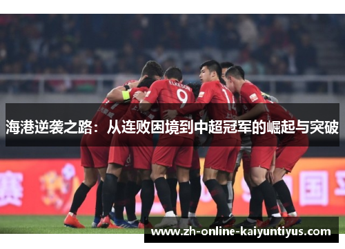 海港逆袭之路：从连败困境到中超冠军的崛起与突破