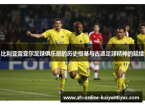 比利亚雷亚尔足球俱乐部的历史根基与古派足球精神的延续
