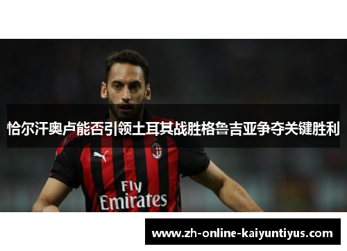 恰尔汗奥卢能否引领土耳其战胜格鲁吉亚争夺关键胜利
