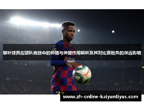 替补球员在团队竞技中的价值与关键作用解析及其对比赛胜负的深远影响