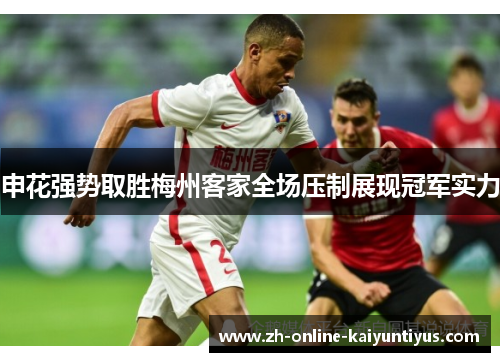 申花强势取胜梅州客家全场压制展现冠军实力