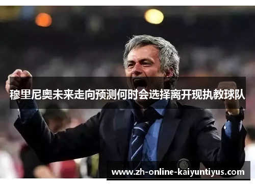 穆里尼奥未来走向预测何时会选择离开现执教球队