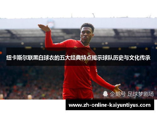 纽卡斯尔联黑白球衣的五大经典特点揭示球队历史与文化传承