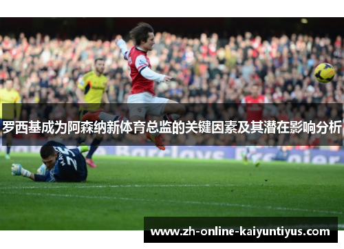 罗西基成为阿森纳新体育总监的关键因素及其潜在影响分析
