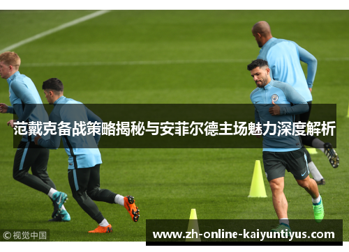 范戴克备战策略揭秘与安菲尔德主场魅力深度解析