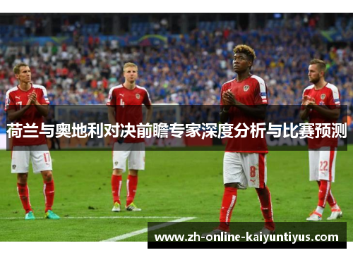 荷兰与奥地利对决前瞻专家深度分析与比赛预测