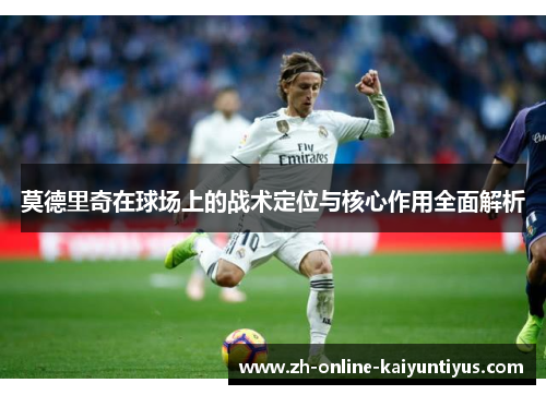 莫德里奇在球场上的战术定位与核心作用全面解析
