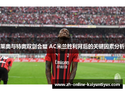 莱奥与特奥双剑合璧 AC米兰胜利背后的关键因素分析