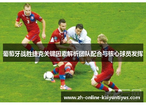 葡萄牙战胜捷克关键因素解析团队配合与核心球员发挥