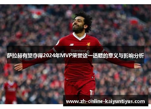 萨拉赫有望夺得2024年MVP荣誉这一话题的意义与影响分析