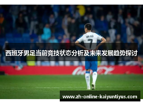 西班牙男足当前竞技状态分析及未来发展趋势探讨