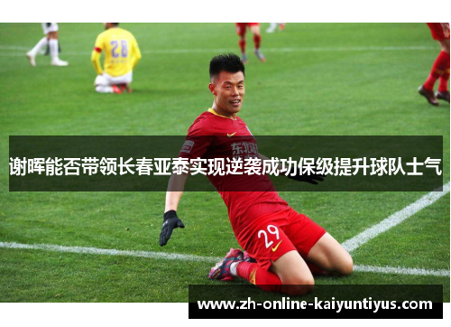 谢晖能否带领长春亚泰实现逆袭成功保级提升球队士气