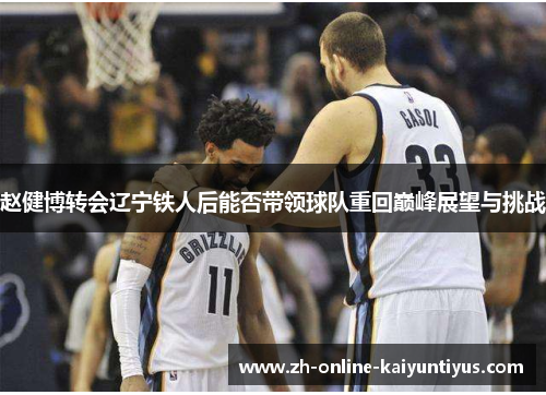 赵健博转会辽宁铁人后能否带领球队重回巅峰展望与挑战