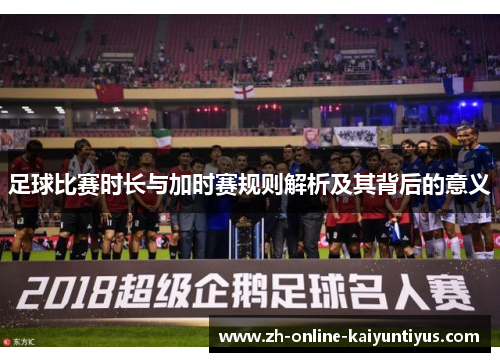 足球比赛时长与加时赛规则解析及其背后的意义