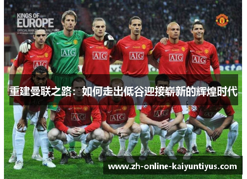 重建曼联之路:如何走出低谷迎接崭新的辉煌时代 重建曼联之路:如何走出低谷迎接崭新的辉煌时代