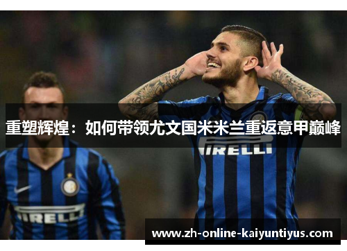 重塑辉煌:如何带领尤文国米米兰重返意甲巅峰 重塑辉煌:如何带领尤文国米米兰重返意甲巅峰