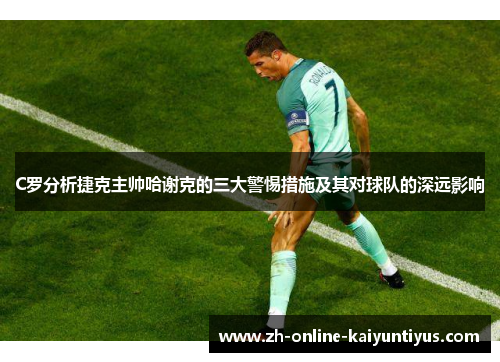 C罗分析捷克主帅哈谢克的三大警惕措施及其对球队的深远影响