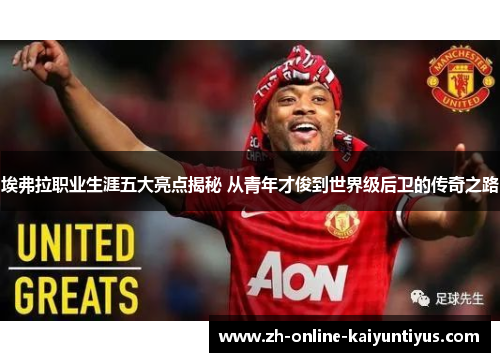 埃弗拉职业生涯五大亮点揭秘 从青年才俊到世界级后卫的传奇之路