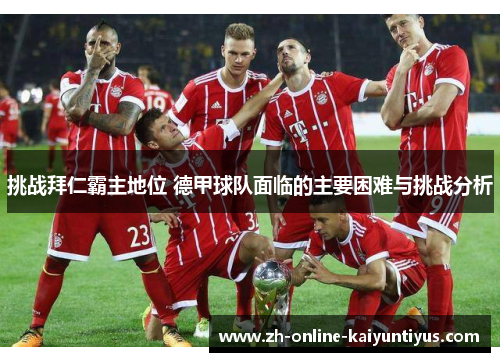 挑战拜仁霸主地位 德甲球队面临的主要困难与挑战分析 挑战拜仁霸主地位 德甲球队面临的主要困难与挑战分析