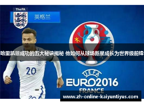 哈里凯恩成功的五大秘诀揭秘 他如何从球场新星成长为世界级前锋 哈里凯恩成功的五大秘诀揭秘 他如何从球场新星成长为世界级前锋