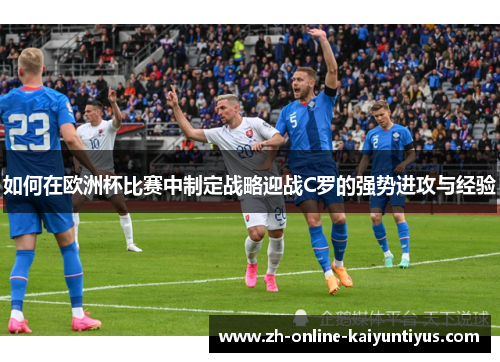 如何在欧洲杯比赛中制定战略迎战C罗的强势进攻与经验 如何在欧洲杯比赛中制定战略迎战C罗的强势进攻与经验