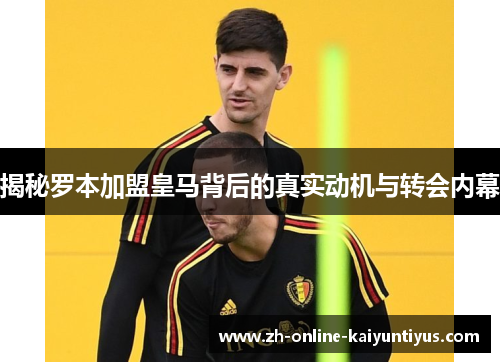 揭秘罗本加盟皇马背后的真实动机与转会内幕 揭秘罗本加盟皇马背后的真实动机与转会内幕
