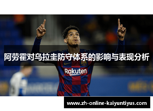 阿劳霍对乌拉圭防守体系的影响与表现分析 阿劳霍对乌拉圭防守体系的影响与表现分析