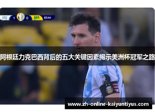 阿根廷力克巴西背后的五大关键因素揭示美洲杯冠军之路 阿根廷力克巴西背后的五大关键因素揭示美洲杯冠军之路