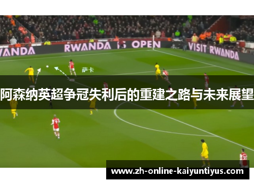 阿森纳英超争冠失利后的重建之路与未来展望 阿森纳英超争冠失利后的重建之路与未来展望