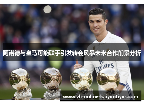 阿诺德与皇马可能联手引发转会风暴未来合作前景分析 阿诺德与皇马可能联手引发转会风暴未来合作前景分析