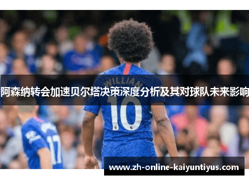 阿森纳转会加速贝尔塔决策深度分析及其对球队未来影响