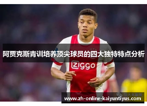 阿贾克斯青训培养顶尖球员的四大独特特点分析 阿贾克斯青训培养顶尖球员的四大独特特点分析