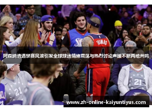 阿森纳遭遇禁赛风波引发全球球迷情绪震荡与热烈讨论声援不断两地共鸣