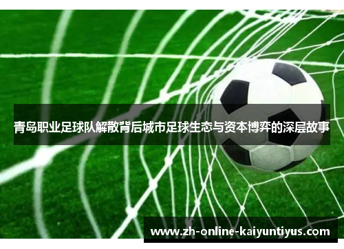 青岛职业足球队解散背后城市足球生态与资本博弈的深层故事 青岛职业足球队解散背后城市足球生态与资本博弈的深层故事