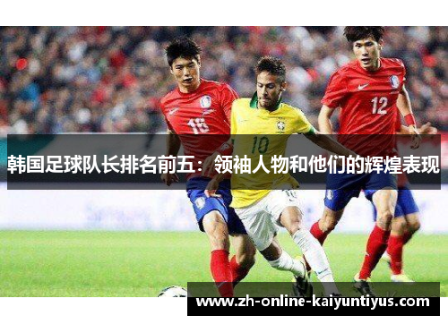 韩国足球队长排名前五:领袖人物和他们的辉煌表现 韩国足球队长排名前五:领袖人物和他们的辉煌表现