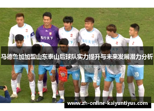 马德鲁加加盟山东泰山后球队实力提升与未来发展潜力分析