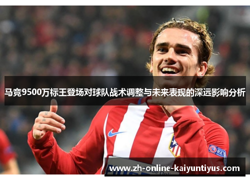 马竞9500万标王登场对球队战术调整与未来表现的深远影响分析 马竞9500万标王登场对球队战术调整与未来表现的深远影响分析
