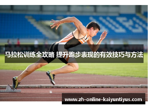 马拉松训练全攻略 提升跑步表现的有效技巧与方法 马拉松训练全攻略 提升跑步表现的有效技巧与方法