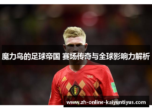 魔力鸟的足球帝国 赛场传奇与全球影响力解析 魔力鸟的足球帝国 赛场传奇与全球影响力解析