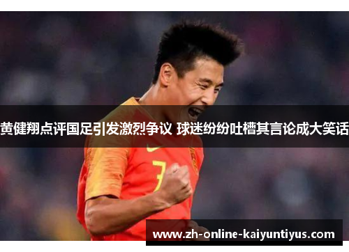 黄健翔点评国足引发激烈争议 球迷纷纷吐槽其言论成大笑话 黄健翔点评国足引发激烈争议 球迷纷纷吐槽其言论成大笑话