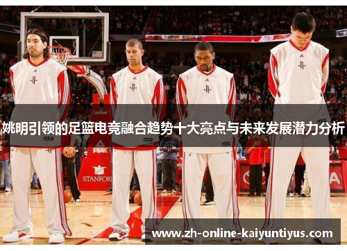 姚明引领的足篮电竞融合趋势十大亮点与未来发展潜力分析