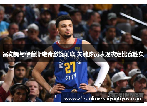 富勒姆与伊普斯维奇激战前瞻 关键球员表现决定比赛胜负