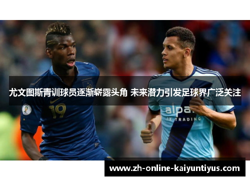 尤文图斯青训球员逐渐崭露头角 未来潜力引发足球界广泛关注
