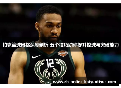 帕克篮球风格深度剖析 五个技巧助你提升控球与突破能力 帕克篮球风格深度剖析 五个技巧助你提升控球与突破能力