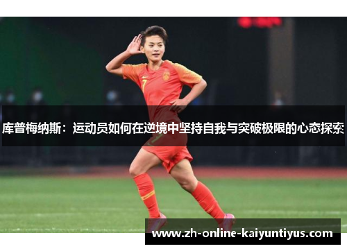 库普梅纳斯:运动员如何在逆境中坚持自我与突破极限的心态探索 库普梅纳斯:运动员如何在逆境中坚持自我与突破极限的心态探索