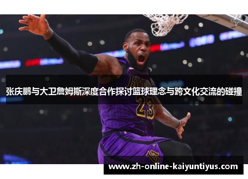 张庆鹏与大卫詹姆斯深度合作探讨篮球理念与跨文化交流的碰撞